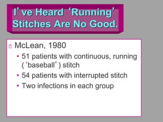 I’ve Heard ‘Running’
Stitches Are No Good.
McLean, 1980
• 51 patients with continuous, running
(‘baseball’) stitch
• 54 patients with interrupted stitch
• Two infections in each group
 