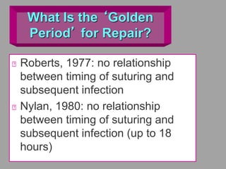 What Is the ‘Golden
Period’ for Repair?
Roberts, 1977: no relationship
between timing of suturing and
subsequent infection
Nylan, 1980: no relationship
between timing of suturing and
subsequent infection (up to 18
hours)
 
