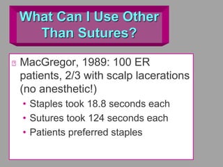 What Can I Use Other
Than Sutures?
MacGregor, 1989: 100 ER
patients, 2/3 with scalp lacerations
(no anesthetic!)
• Staples took 18.8 seconds each
• Sutures took 124 seconds each
• Patients preferred staples
 