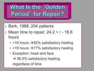 What Is the ‘Golden
Period’ for Repair?
Berk, 1988: 204 patients
Mean time to repair: 24.2 + / - 18.8
hours
• <19 hours 92% satisfactory healing
• >19 hours 77% satisfactory healing
• Exception: head and face
 95.5% satisfactory healing
regardless of time
 