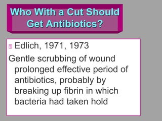 Who With a Cut Should
Get Antibiotics?
Edlich, 1971, 1973
Gentle scrubbing of wound
prolonged effective period of
antibiotics, probably by
breaking up fibrin in which
bacteria had taken hold
 