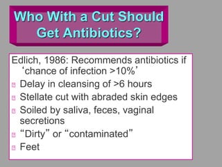 Who With a Cut Should
Get Antibiotics?
Edlich, 1986: Recommends antibiotics if
‘chance of infection >10%’
Delay in cleansing of >6 hours
Stellate cut with abraded skin edges
Soiled by saliva, feces, vaginal
secretions
“Dirty” or “contaminated”
Feet
 