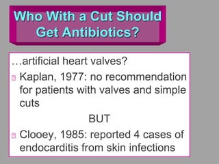 Who With a Cut Should
Get Antibiotics?
…artificial heart valves?
Kaplan, 1977: no recommendation
for patients with valves and simple
cuts
BUT
Clooey, 1985: reported 4 cases of
endocarditis from skin infections
 