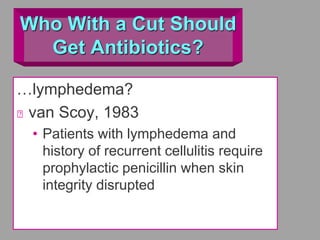Who With a Cut Should
Get Antibiotics?
…lymphedema?
van Scoy, 1983
• Patients with lymphedema and
history of recurrent cellulitis require
prophylactic penicillin when skin
integrity disrupted
 