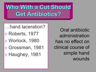 Who With a Cut Should
Get Antibiotics?
…hand laceration?
Roberts, 1977
Worlock, 1980
Grossman, 1981
Haughey, 1981
Oral antibiotic
administration
has no effect on
clinical course of
simple hand
wounds
 