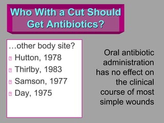 Who With a Cut Should
Get Antibiotics?
…other body site?
Hutton, 1978
Thirlby, 1983
Samson, 1977
Day, 1975
Oral antibiotic
administration
has no effect on
the clinical
course of most
simple wounds
 