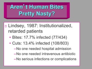 Aren’t Human Bites
Pretty Nasty?
Lindsey, 1987: Institutionalized,
retarded patients
• Bites: 17.7% infected (77/434)
• Cuts: 13.4% infected (108/803)
–No one needed hospital admission
–No one needed intravenous antibiotic
–No serious infections or complications
 