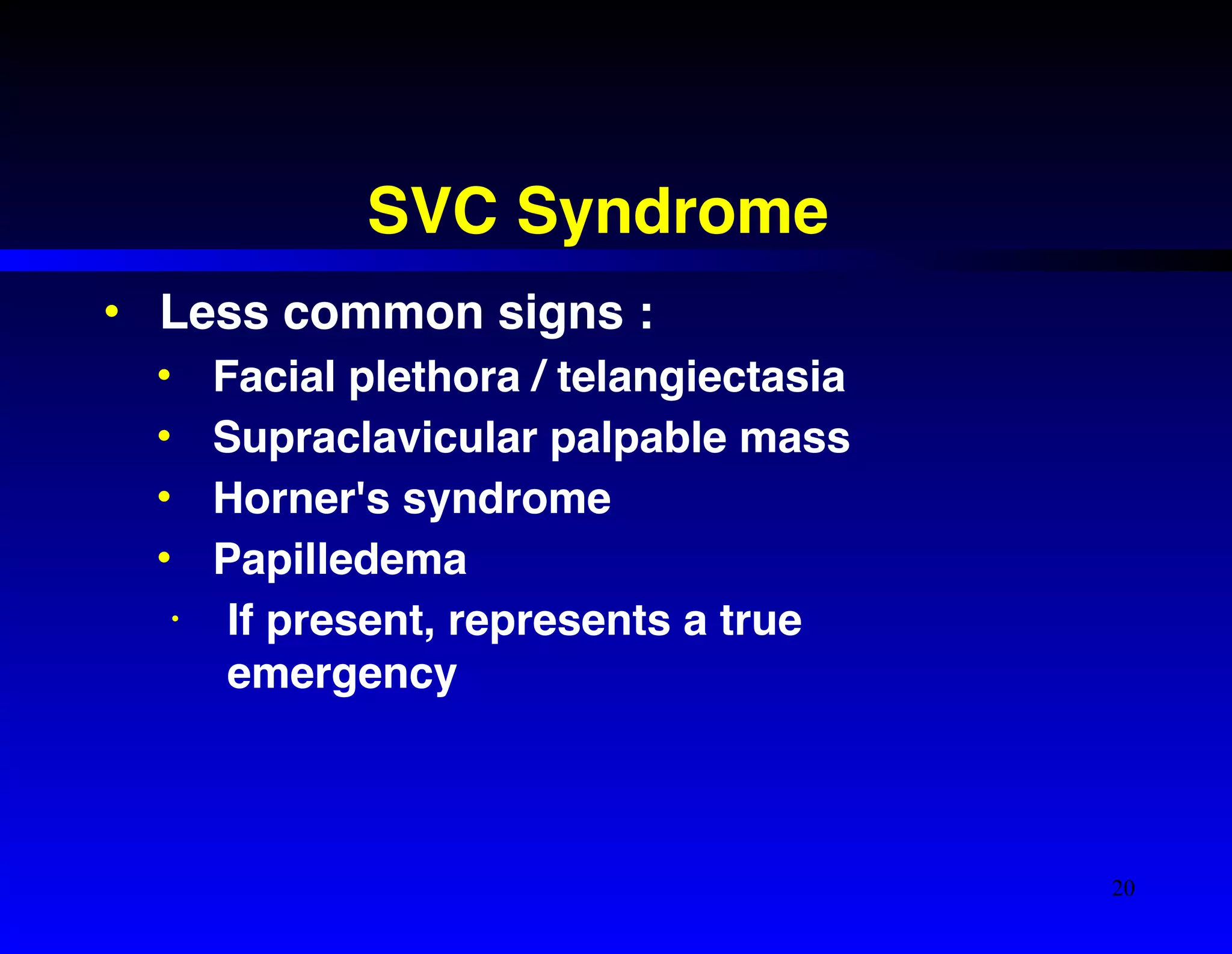 SVC Syndrome 
• Less common signs :! 
• Facial plethora / telangiectasia! 
• Supraclavicular palpable mass! 
• Horner's syndrome! 
• Papilledema ! 
• If present, represents a true 
emergency 
20 
 