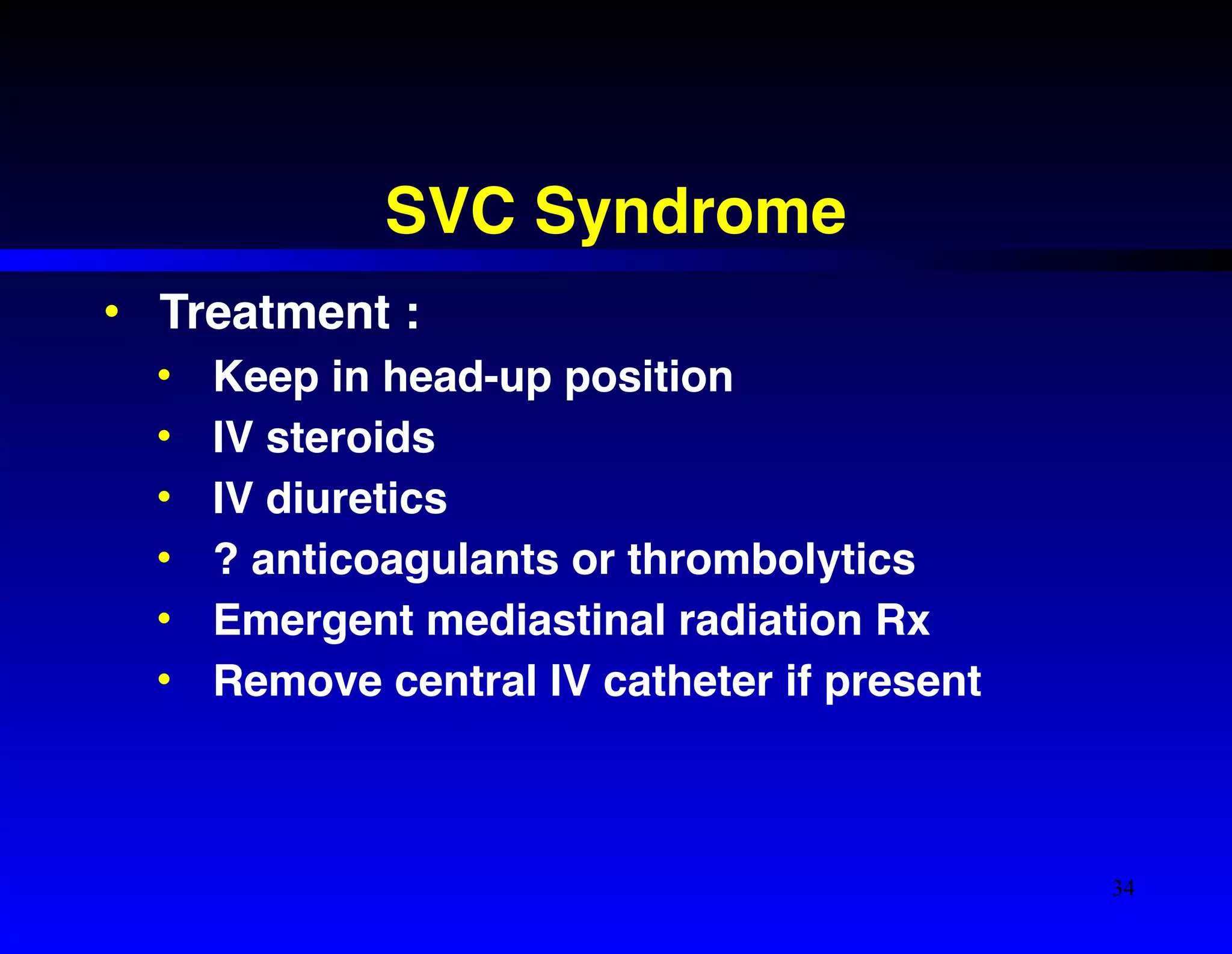 SVC Syndrome 
• Treatment :! 
• Keep in head-up position! 
• IV steroids! 
• IV diuretics! 
• ? anticoagulants or thrombolytics! 
• Emergent mediastinal radiation Rx! 
• Remove central IV catheter if present 
34 
 