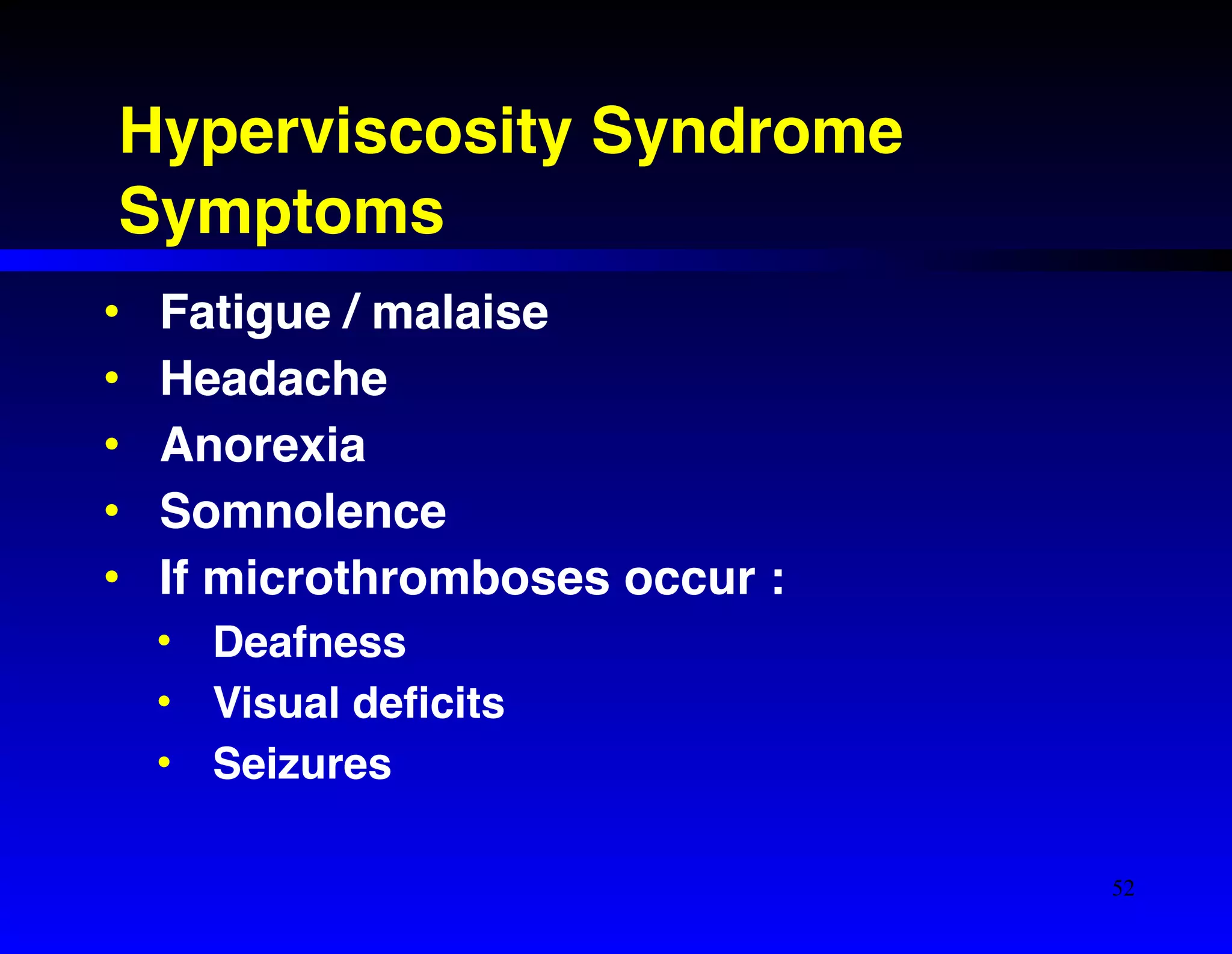 Hyperviscosity Syndrome! 
Symptoms 
• Fatigue / malaise! 
• Headache! 
• Anorexia! 
• Somnolence! 
• If microthromboses occur :! 
• Deafness! 
• Visual deficits! 
• Seizures 
52 
 