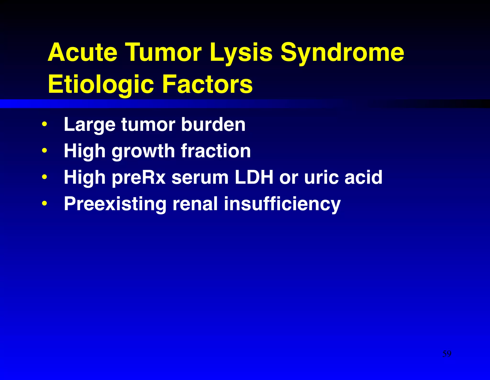 Acute Tumor Lysis Syndrome! 
Etiologic Factors 
• Large tumor burden! 
• High growth fraction! 
• High preRx serum LDH or uric acid! 
• Preexisting renal insufficiency 
59 
 