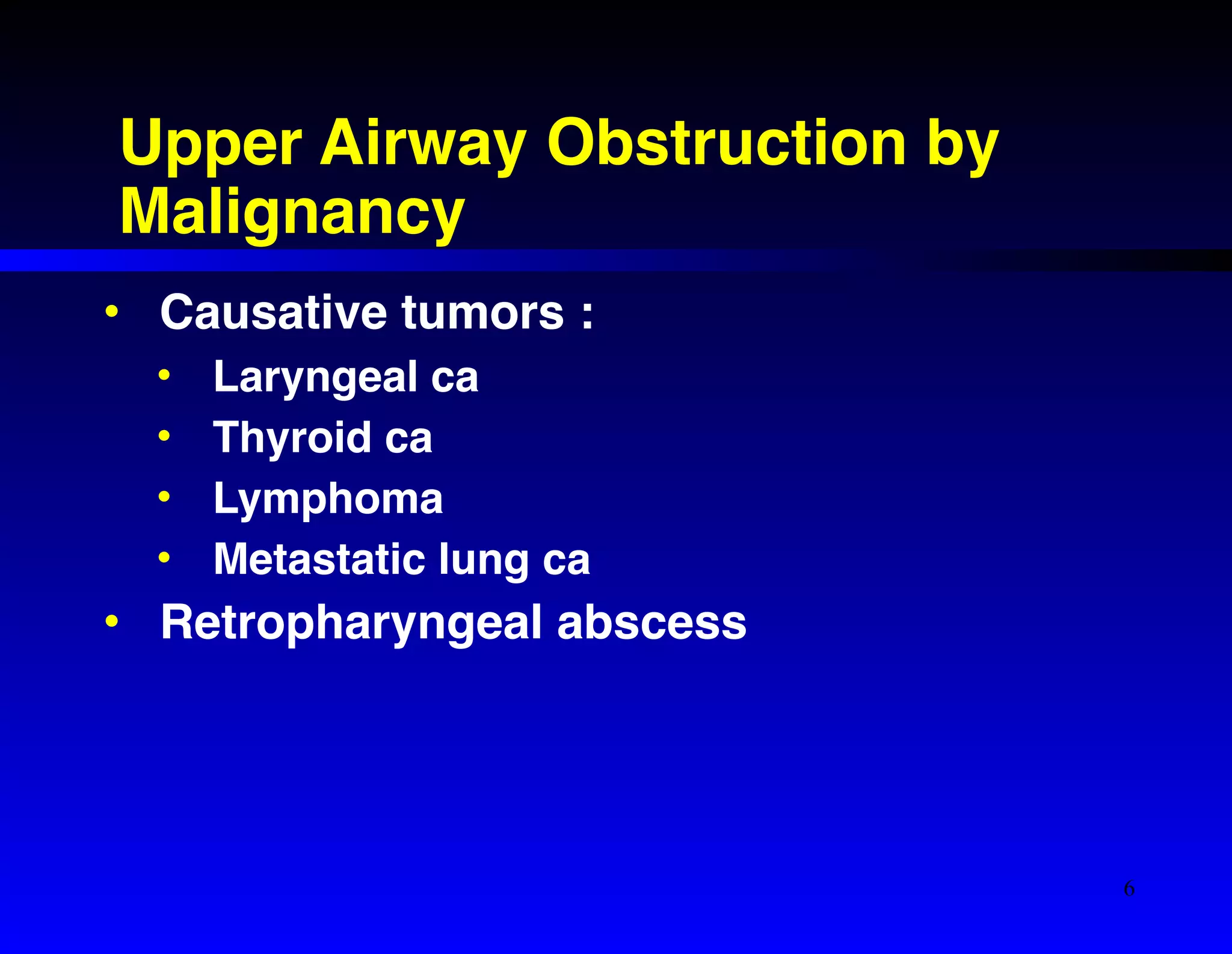 Upper Airway Obstruction by 
Malignancy 
• Causative tumors :! 
• Laryngeal ca! 
• Thyroid ca! 
• Lymphoma! 
• Metastatic lung ca! 
• Retropharyngeal abscess 
6 
 