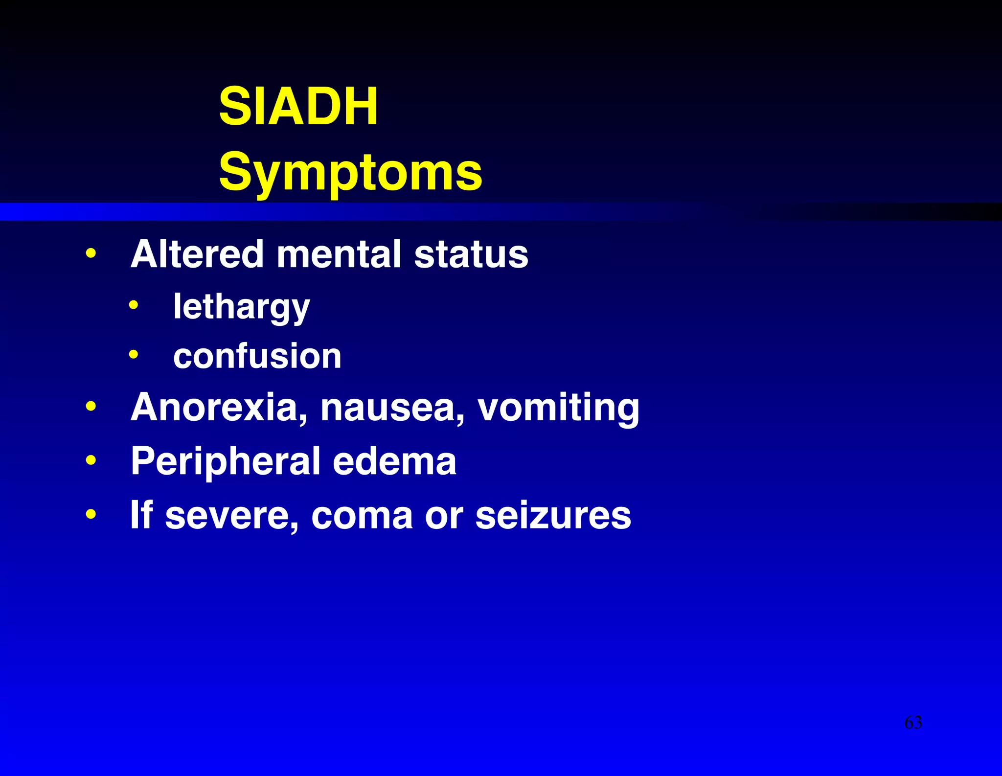 SIADH! 
Symptoms 
• Altered mental status! 
• lethargy! 
• confusion! 
• Anorexia, nausea, vomiting! 
• Peripheral edema! 
• If severe, coma or seizures 
63 
 