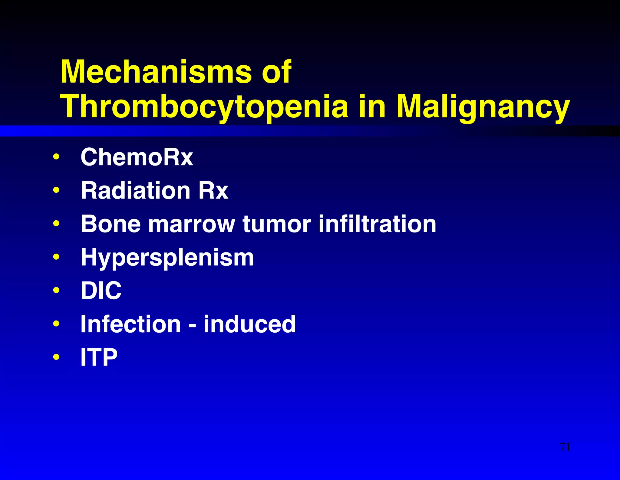 Mechanisms of 
Thrombocytopenia in Malignancy 
• ChemoRx! 
• Radiation Rx! 
• Bone marrow tumor infiltration! 
• Hypersplenism! 
• DIC! 
• Infection - induced! 
• ITP 
71 
 