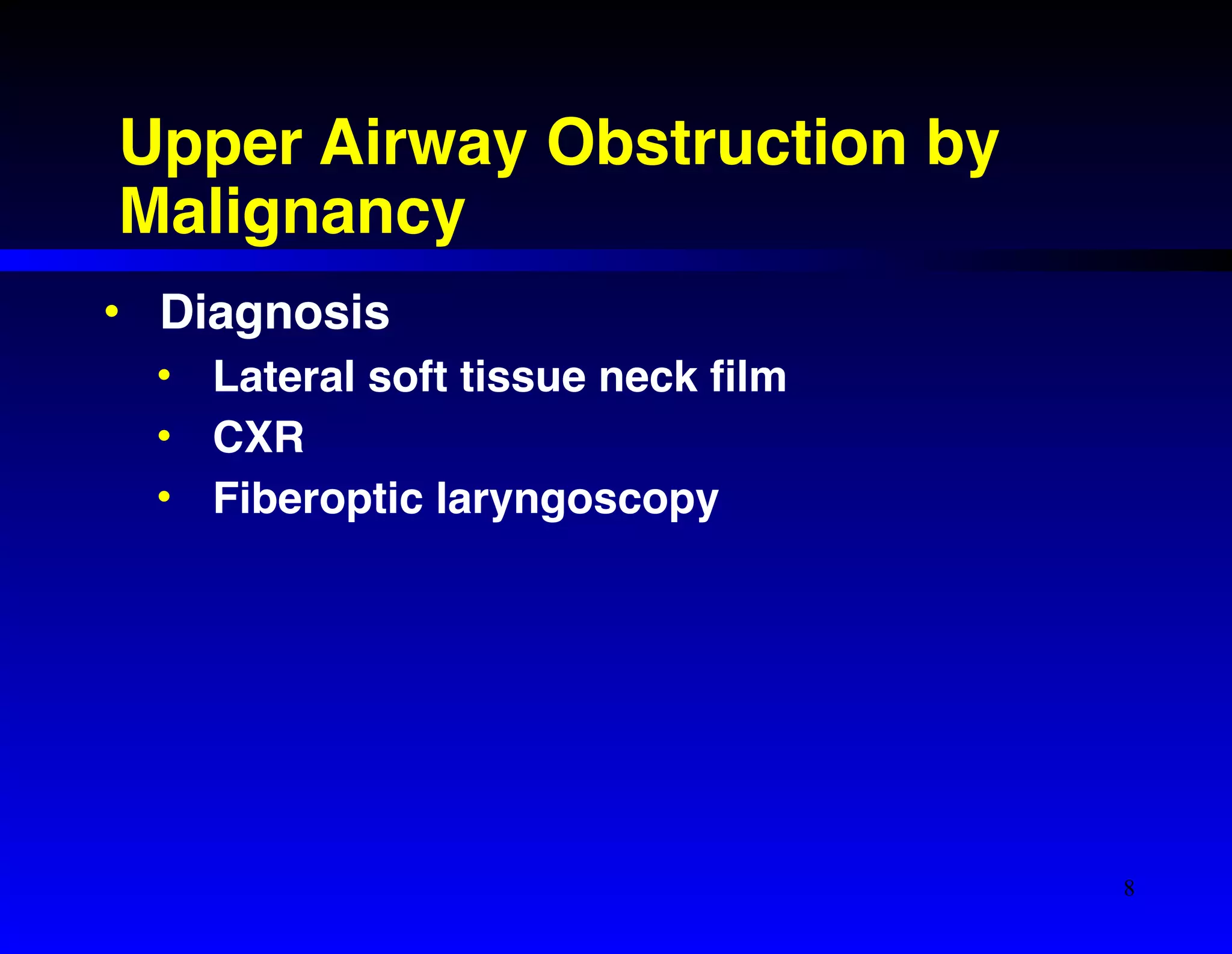 Upper Airway Obstruction by 
Malignancy 
• Diagnosis! 
• Lateral soft tissue neck film! 
• CXR! 
• Fiberoptic laryngoscopy 
8 
 