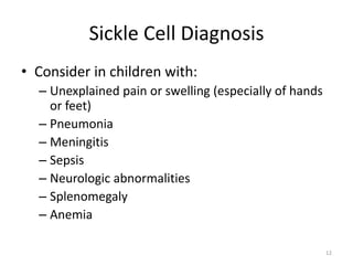 Sickle Cell Diagnosis
• Consider in children with:
– Unexplained pain or swelling (especially of hands
or feet)
– Pneumonia
– Meningitis
– Sepsis
– Neurologic abnormalities
– Splenomegaly
– Anemia
12
 