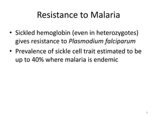 Resistance to Malaria
• Sickled hemoglobin (even in heterozygotes)
gives resistance to Plasmodium falciparum
• Prevalence of sickle cell trait estimated to be
up to 40% where malaria is endemic
8
 
