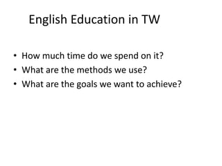 English Education in TW
• How much time do we spend on it?
• What are the methods we use?
• What are the goals we want to achieve?
 