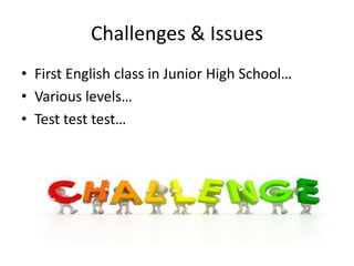 Challenges & Issues
• First English class in Junior High School…
• Various levels…
• Test test test…
 