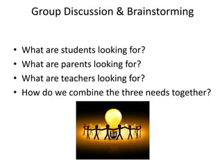 Group Discussion & Brainstorming
• What are students looking for?
• What are parents looking for?
• What are teachers looking for?
• How do we combine the three needs together?
 