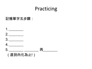 Practicing
記憶單字五步驟：
1.________
2.________
3.________
4.________
5.________ ________ 再________
（直到內化為止!）
 