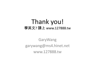 Thank you!
學英文? 請上 www.127888.tw
GaryWang
garywang@ms4.hinet.net
www.127888.tw
 
