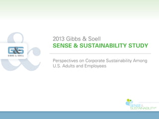 2013 Gibbs & Soell
SENSE & SUSTAINABILITY STUDY

Perspectives on Corporate Sustainability Among
U.S. Adults and Employees
 