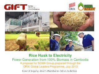 Click to edit Master title style
Rice to edit Master title style
Husk to Electricity
Click

Power Generation from 100% Biomass in Cambodia
A proposal for SOMA Group prepared through the
ORIX Global Leaders Programme, July 2013

 
