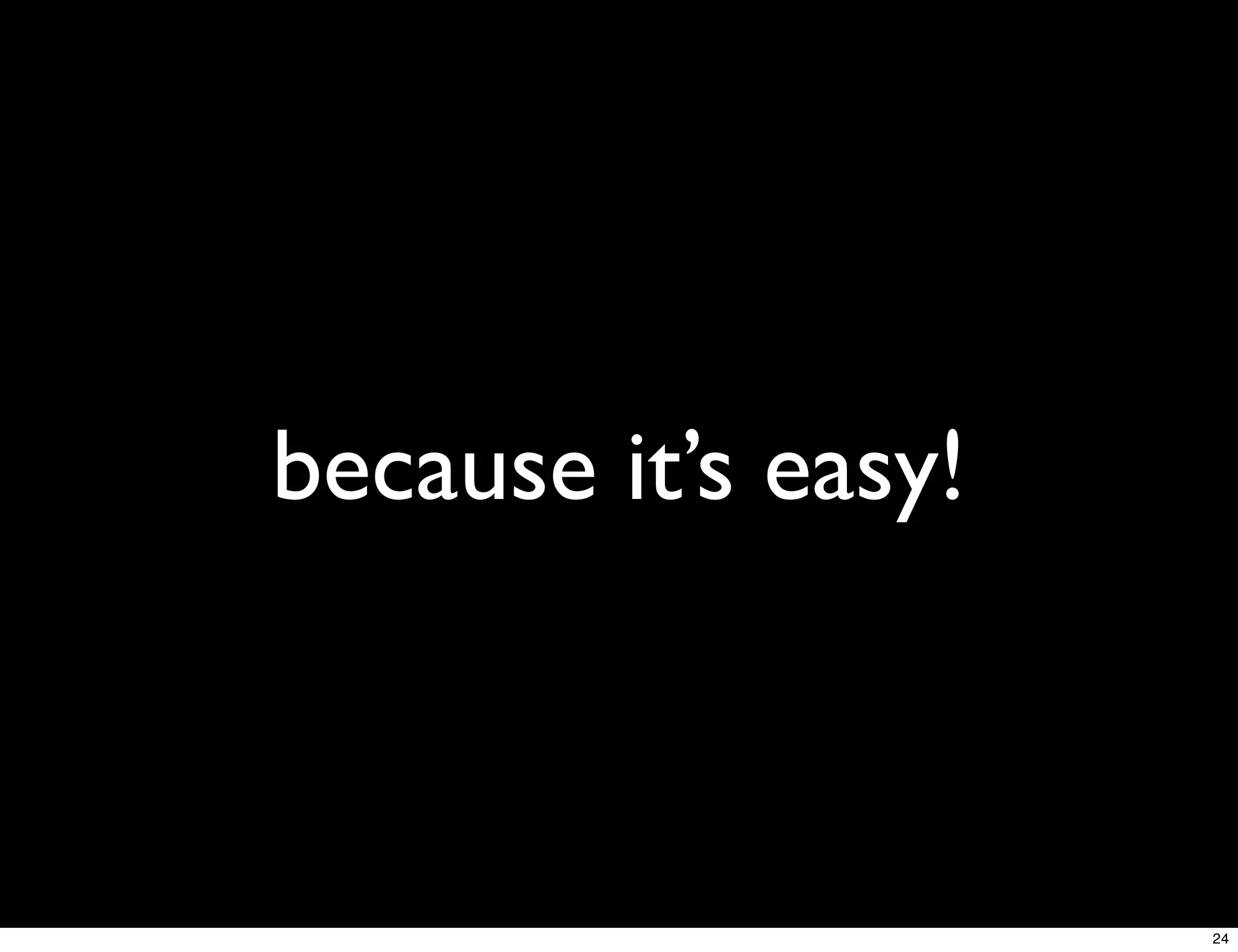because it’s easy!



                     24
 