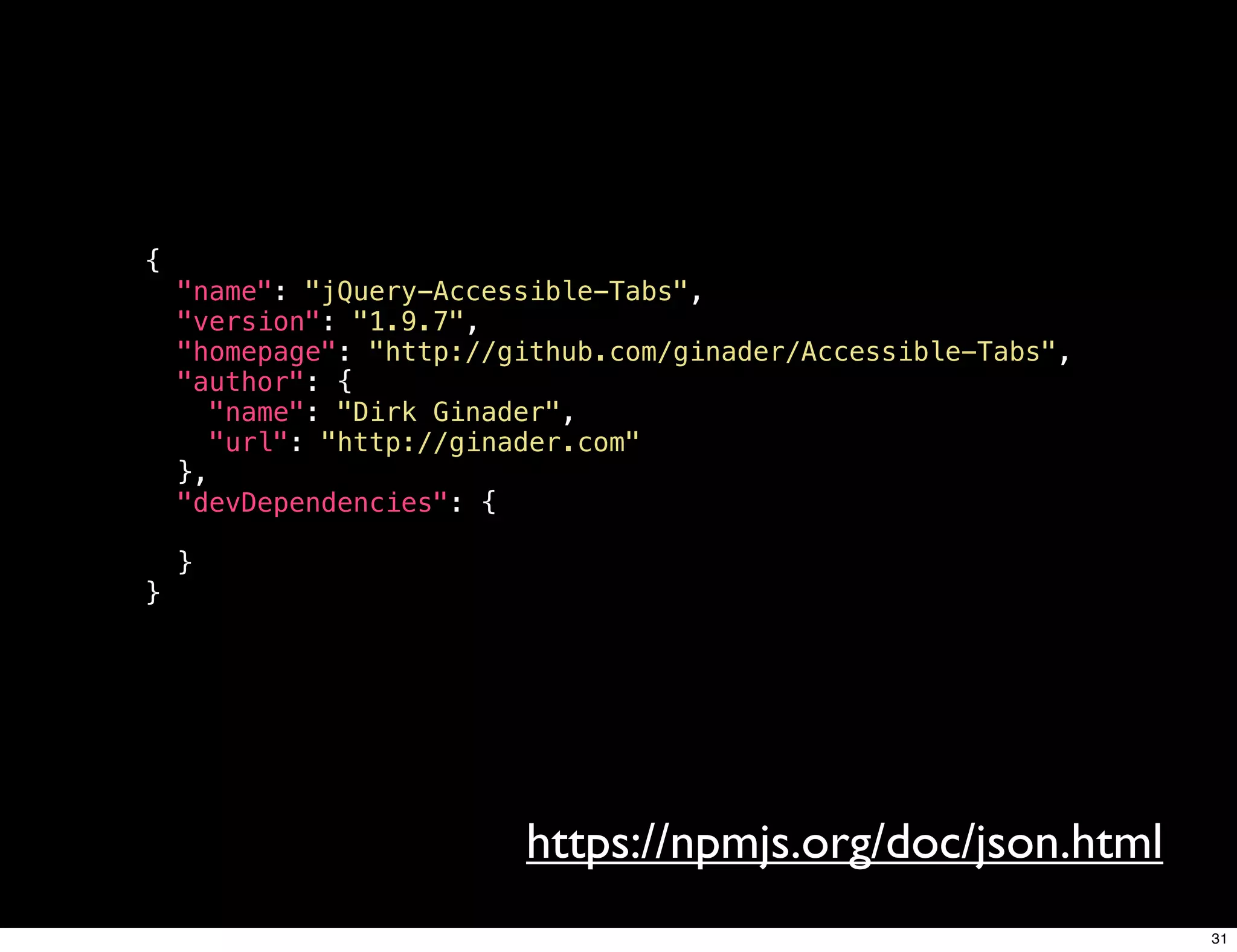 {
    "name": "jQuery-Accessible-Tabs",
    "version": "1.9.7",
    "homepage": "http://github.com/ginader/Accessible-Tabs",
    "author": {
      "name": "Dirk Ginader",
      "url": "http://ginader.com"
    },
    "devDependencies": {

    }
}




                         https://npmjs.org/doc/json.html
                                                               31
 