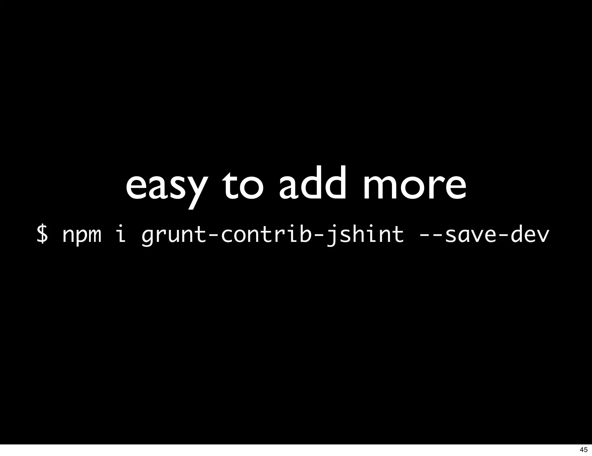 easy to add more
$ npm i grunt-contrib-jshint --save-dev




                                          45
 