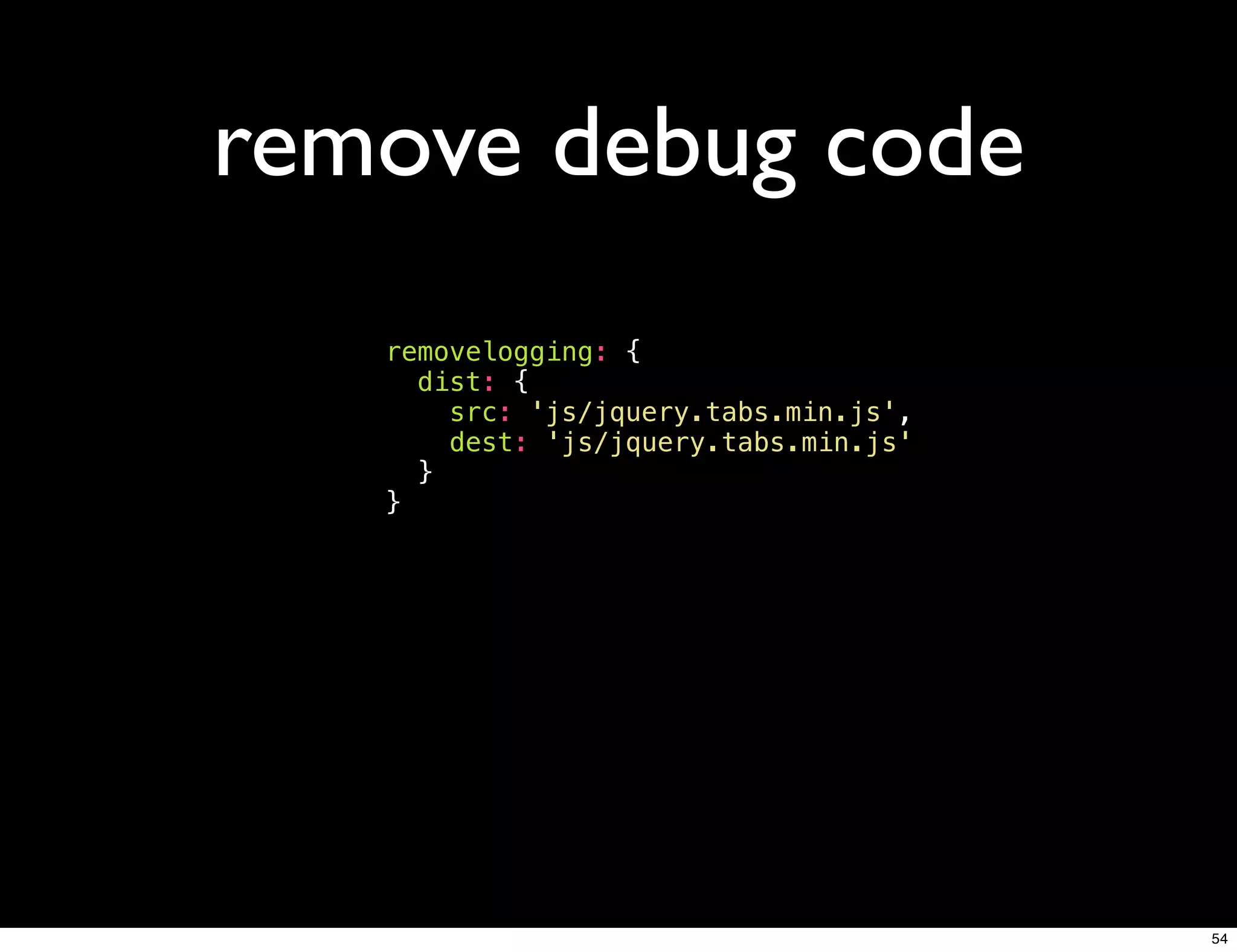remove debug code
   removelogging: {
     dist: {
       src: 'js/jquery.tabs.min.js',
       dest: 'js/jquery.tabs.min.js'
     }
   }




                                       54
 