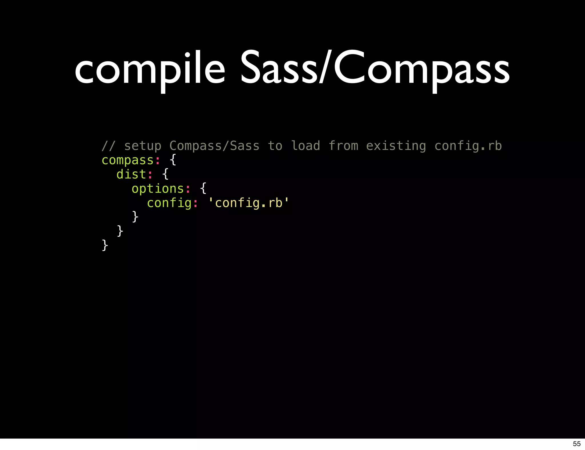 compile Sass/Compass
 // setup Compass/Sass to load from existing config.rb
 compass: {
   dist: {
     options: {
       config: 'config.rb'
     }
   }
 }




                                                         55
 