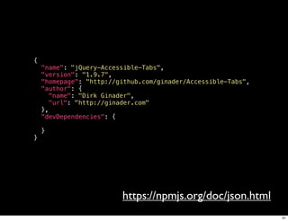 {
    "name": "jQuery-Accessible-Tabs",
    "version": "1.9.7",
    "homepage": "http://github.com/ginader/Accessible-Tabs",
    "author": {
      "name": "Dirk Ginader",
      "url": "http://ginader.com"
    },
    "devDependencies": {

    }
}




                         https://npmjs.org/doc/json.html
                                                               31
 