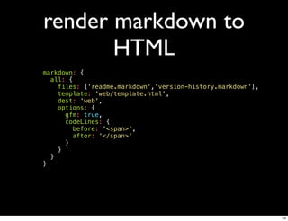 render markdown to
       HTML
markdown: {
  all: {
    files: ['readme.markdown','version-history.markdown'],
    template: 'web/template.html',
    dest: 'web',
    options: {
      gfm: true,
      codeLines: {
         before: '<span>',
         after: '</span>'
      }
    }
  }
}




                                                             53
 