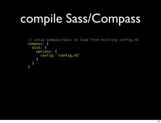 compile Sass/Compass
 // setup Compass/Sass to load from existing config.rb
 compass: {
   dist: {
     options: {
       config: 'config.rb'
     }
   }
 }




                                                         55
 