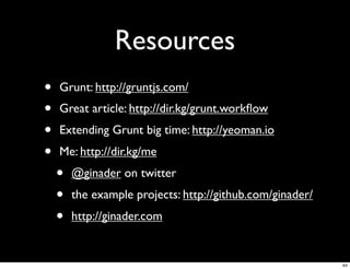 Resources
•   Grunt: http://gruntjs.com/
•   Great article: http://dir.kg/grunt.workﬂow
•   Extending Grunt big time: http://yeoman.io
•   Me: http://dir.kg/me
    •   @ginader on twitter
    •   the example projects: http://github.com/ginader/
    •   http://ginader.com


                                                           64
 