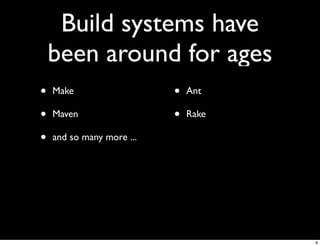 Build systems have
    been around for ages
•   Make                   •   Ant

•   Maven                  •   Rake

•   and so many more ...




                                      8
 