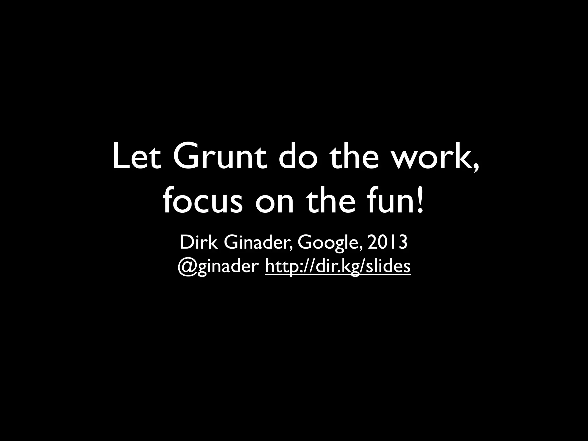 Let Grunt do the work,
focus on the fun!
Dirk Ginader, Google, 2013
@ginader http://dir.kg/slides
 