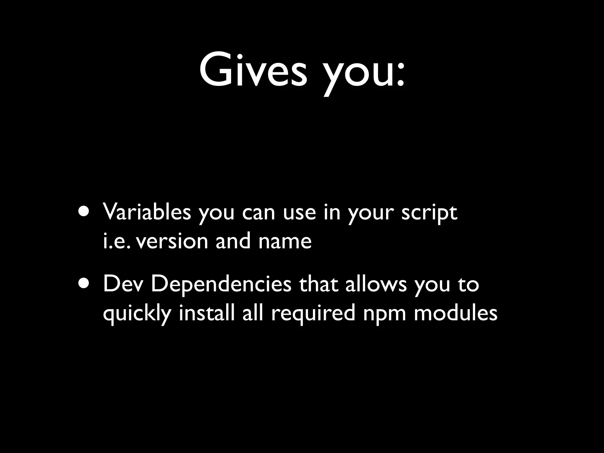 Gives you:
• Variables you can use in your script
i.e. version and name
• Dev Dependencies that allows you to
quickly install all required npm modules
 