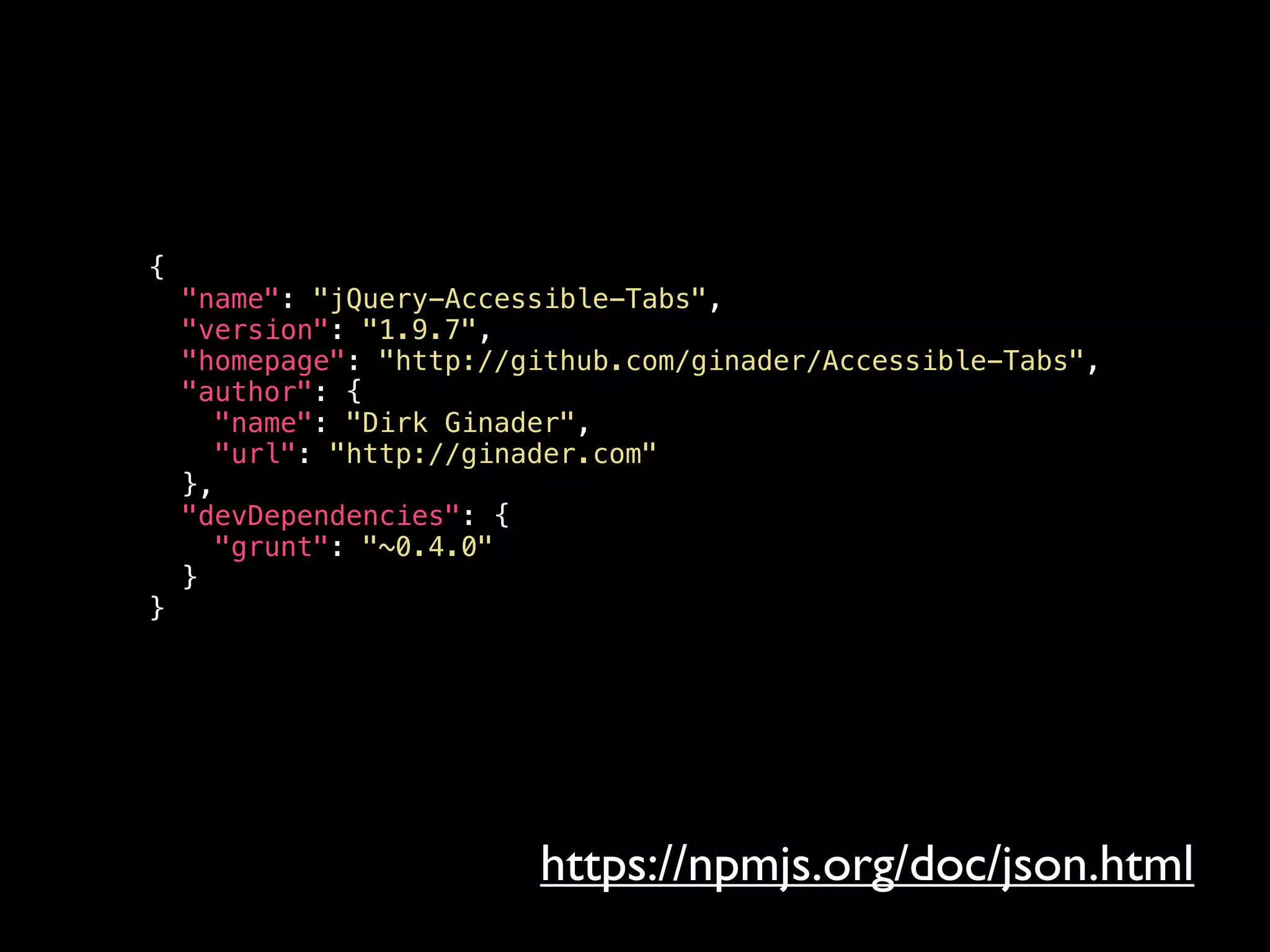{
"name": "jQuery-Accessible-Tabs",
"version": "1.9.7",
"homepage": "http://github.com/ginader/Accessible-Tabs",
"author": {
"name": "Dirk Ginader",
"url": "http://ginader.com"
},
"devDependencies": {
"grunt": "~0.4.0"
}
}
https://npmjs.org/doc/json.html
 