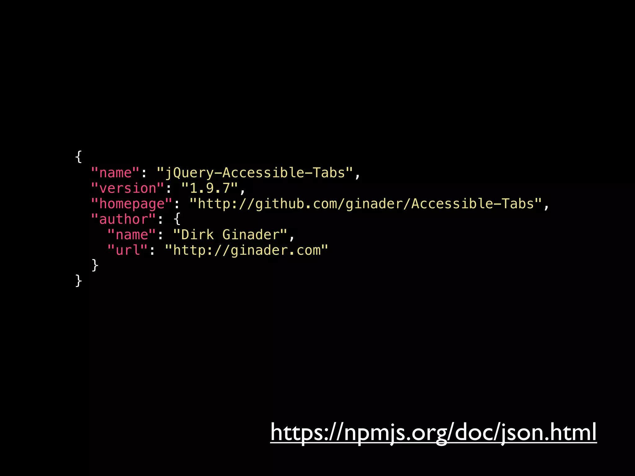 {
"name": "jQuery-Accessible-Tabs",
"version": "1.9.7",
"homepage": "http://github.com/ginader/Accessible-Tabs",
"author": {
"name": "Dirk Ginader",
"url": "http://ginader.com"
}
}
https://npmjs.org/doc/json.html
 