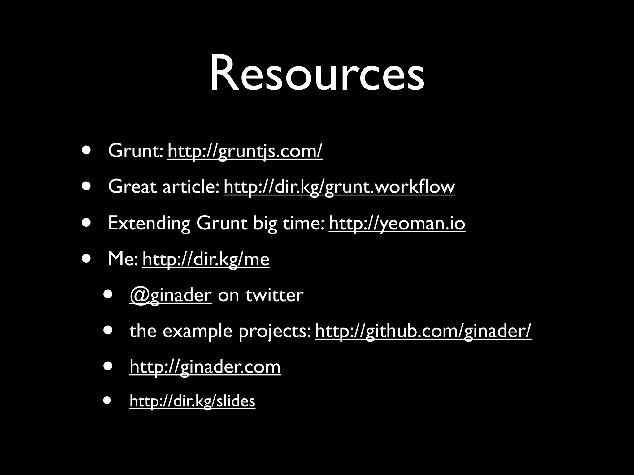 Resources
• Grunt: http://gruntjs.com/
• Great article: http://dir.kg/grunt.workﬂow
• Extending Grunt big time: http://yeoman.io
• Me: http://dir.kg/me
• @ginader on twitter
• the example projects: http://github.com/ginader/
• http://ginader.com
• http://dir.kg/slides
 