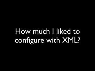 How much I liked to
conﬁgure with XML?
 