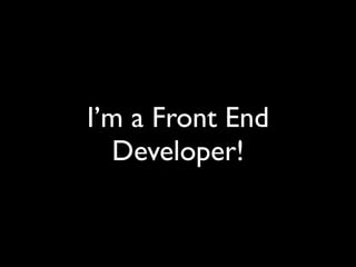 I’m a Front End
Developer!
 
