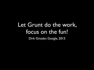 Let Grunt do the work,
focus on the fun!
Dirk Ginader, Google, 2013
 