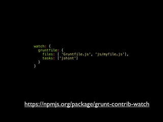 watch: {
gruntfile: {
files: [ 'Gruntfile.js', 'js/myfile.js'],
tasks: ['jshint']
}
}
https://npmjs.org/package/grunt-contrib-watch
 