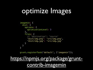optimize Images
imagemin: {
dist: {
options: {
optimizationLevel: 3
},
files: {
// 'destination': 'source'
'dist/img.png': 'src/img.png',
'dist/img.jpg': 'src/img.jpg'
}
}
}
grunt.registerTask('default', ['imagemin']);
https://npmjs.org/package/grunt-
contrib-imagemin
 