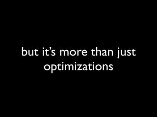 but it’s more than just
optimizations
 