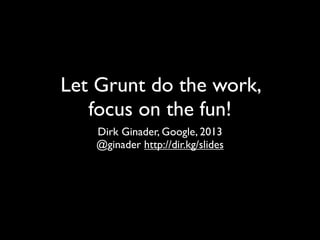 Let Grunt do the work,
focus on the fun!
Dirk Ginader, Google, 2013
@ginader http://dir.kg/slides
 